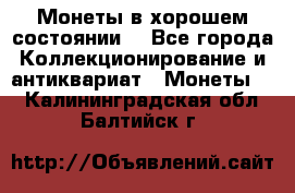 Монеты в хорошем состоянии. - Все города Коллекционирование и антиквариат » Монеты   . Калининградская обл.,Балтийск г.